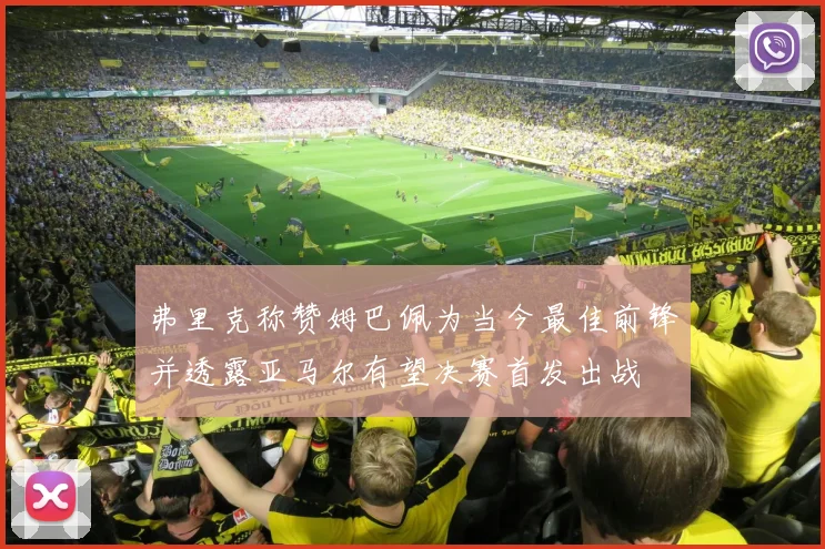 弗里克称赞姆巴佩为当今最佳前锋并透露亚马尔有望决赛首发出战