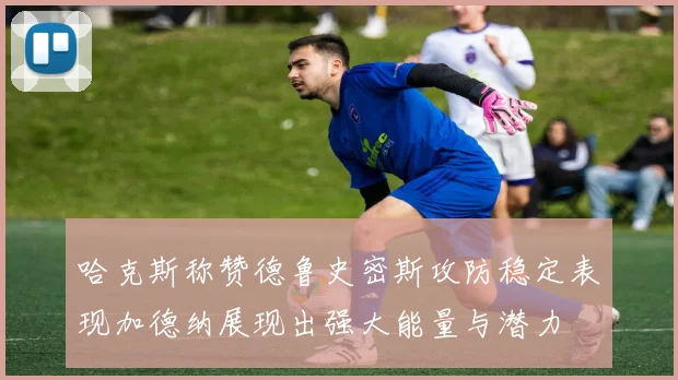 哈克斯称赞德鲁史密斯攻防稳定表现加德纳展现出强大能量与潜力